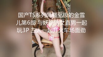 国产TS系列风骚至极的金雪儿第6部 与妖艳熟女直男一起玩3P 三人一起开火车场面劲爆