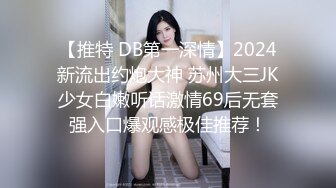 【推特 DB第一深情】2024新流出约炮大神 苏州大三JK少女白嫩听话激情69后无套强入口爆观感极佳推荐！