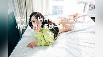 纹身哥酒店各种姿势操粉嫩的小女友直接把她干趴了完美露脸