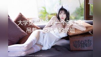 大学女厕偷拍到一个BB上还吊着一坨精液的学姐