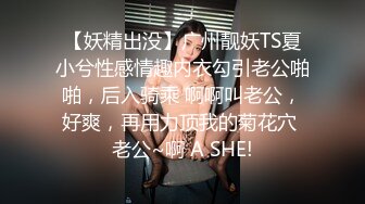 【妖精出没】广州靓妖TS夏小兮性感情趣内衣勾引老公啪啪，后入骑乘 啊啊叫老公，好爽，再用力顶我的菊花穴 老公~啊 A SHE!