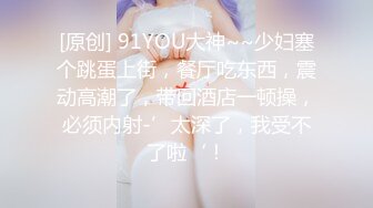 [原创] 91YOU大神~~少妇塞个跳蛋上街，餐厅吃东西，震动高潮了，带回酒店一顿操，必须内射-’太深了，我受不了啦‘！