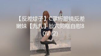 【反差婊子】C罩杯眼镜反差嫩妹【九九】脸穴同框自慰80V (2)