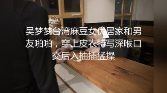 吴梦梦台湾麻豆女优居家和男友啪啪，穿上皮衣特写深喉口交后入抽插猛操