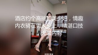 酒店约个高挑的美少妇，情趣内衣骑在男人身上，精湛口技，无套内射