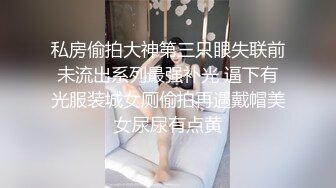 私房偷拍大神第三只眼失联前未流出系列最强补光 逼下有光服装城女厕偷拍再遇戴帽美女尿尿有点黄