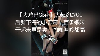 【大鸡巴探花】大叔约战00后新下海的小萝莉，苗条嫩妹干起来真是爽，啪啪呻吟都高潮