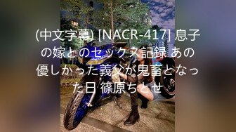 (中文字幕) [NACR-417] 息子の嫁とのセックス記録 あの優しかった義父が鬼畜となった日 篠原ちとせ