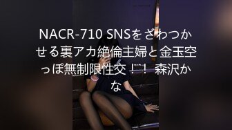 NACR-710 SNSをざわつかせる裏アカ絶倫主婦と金玉空っぽ無制限性交！！ 森沢かな