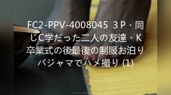 FC2-PPV-4008045 ３P・同じC学だった二人の友達・K卒業式の後最後の制服お泊りパジャマでハメ撮り (1)