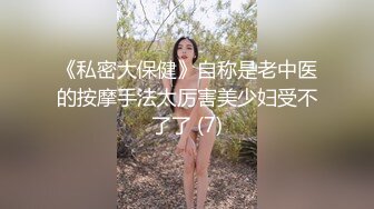 《私密大保健》自称是老中医的按摩手法太厉害美少妇受不了了 (7)