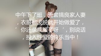 中午下了班，无套搞良家人妻，衣服都没脱就开始做爱了，’你还录视频了呀‘，别说话，投入性爱的快乐当中！