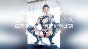 cd蜜酱 - 吸rush上瘾的人妖性奴蜜酱， 不停的吸rush变成肉便器，发情了 好想此刻有个爸爸在身边！