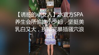 【诱惑的小女人】水宜方SPA养生会所偷拍小少妇，坚挺美乳白又大，按摩完暴插骚穴浪叫