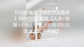 怀旧咖喱21《最新顶流重磅》PANS网红嫩模『久凌+咖喱+小秋』最新八组魅惑私拍 透点透穴 捆绑绳艺