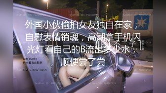 外国小伙偷拍女友独自在家，自慰表情销魂，高潮拿手机闪光灯看自己的B流出多少水，顺便尝了尝