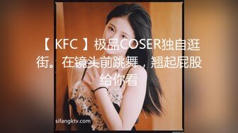 【 KFC 】极品COSER独自逛街。在镜头前跳舞，翘起屁股给你看