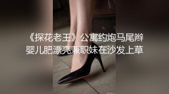 《探花老王》公寓约炮马尾辫婴儿肥漂亮兼职妹在沙发上草