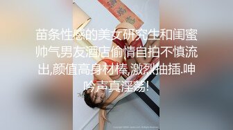 苗条性感的美女研究生和闺蜜帅气男友酒店偷情自拍不慎流出,颜值高身材棒,激烈抽插.呻吟声真淫荡!