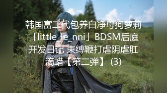 韩国富二代包养白净母狗萝莉「little_le_nni」BDSM后庭开发日记 束缚鞭打虐阴虐肛滴蜡【第二弹】 (3)