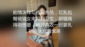 剧情演绎勾搭服务员，巨乳包臀裙骚女来打扫卫生，聊骚搞得很想要，解开内衣一对豪乳，骑坐大屁股套弄