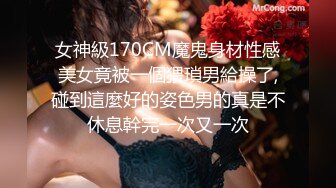 女神級170CM魔鬼身材性感美女竟被一個猥瑣男給操了,碰到這麼好的姿色男的真是不休息幹完一次又一次