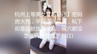 杭州上等美女【苏妲己】密码房大秀，平日高端气质，私下却是这般放荡淫乱，骚穴都没怎么玩就湿透了！ (1)