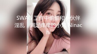 SWAG 工作中偷偷和小伙伴淫乱，满足痒痒的小穴 Ninachi