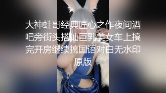 大神蛙哥经典匠心之作夜间酒吧旁街头搭讪巨乳美女车上搞完开房继续搞国语对白无水印原版