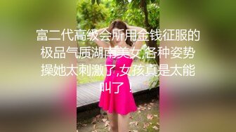 富二代高级会所用金钱征服的极品气质湖南美女,各种姿势操她太刺激了,女孩真是太能叫了！