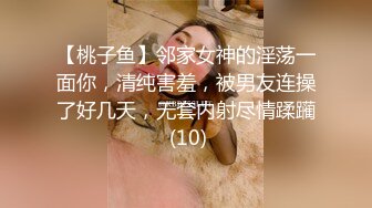 【桃子鱼】邻家女神的淫荡一面你，清纯害羞，被男友连操了好几天，无套内射尽情蹂躏 (10)