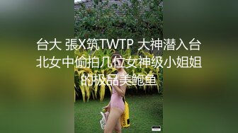 台大 張X筑TWTP 大神潜入台北女中偷拍几位女神级小姐姐的极品美鲍鱼