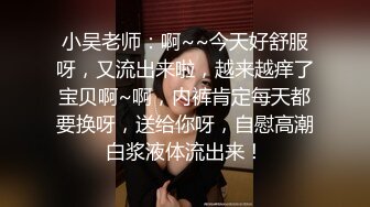 小吴老师：啊~~今天好舒服呀，又流出来啦，越来越痒了宝贝啊~啊，内裤肯定每天都要换呀，送给你呀，自慰高潮白浆液体流出来！