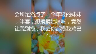 会所足浴点了一个年轻的妹妹，半套，想摸摸她咪咪，竟然让我别摸，我去你都摸我鸡巴了~