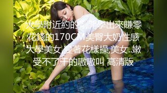 大學附近約的剛開學出來賺零花錢的170CM美臀大奶性感大學美女,變著花樣操,美女..嫩受不了干的嗷嗷叫 高清版