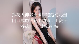 探花大神老王酒店约炮幼儿园门口成功钓到小幼师，工资不够花，自己挣点外快