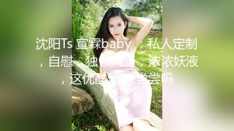 沈阳Ts 宣霖baby ：私人定制，自慰，独领风骚，浓浓妖液，这优酸乳 想尝尝吗 