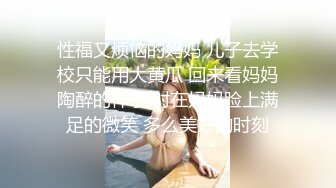 性福又烦恼的妈妈 儿子去学校只能用大黄瓜 回来看妈妈陶醉的样子 射在妈妈脸上满足的微笑 多么美好的时刻