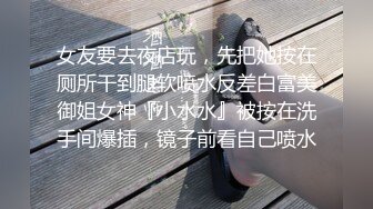 女友要去夜店玩，先把她按在厕所干到腿软喷水反差白富美御姐女神『小水水』被按在洗手间爆插，镜子前看自己喷水