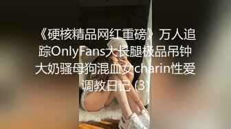 《硬核精品网红重磅》万人追踪OnlyFans大长腿极品吊钟大奶骚母狗混血女charin性爱调教日记 (3)