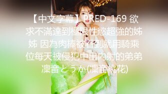 【中文字幕】PRED-169 欲求不滿達到極限性慾超強的姊姊 因為肉棒被看到就用騎乘位每天被侵犯中出內射的弟弟 凜音とうか(凜音桃花)