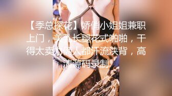 【季总探花】娇俏小姐姐兼职上门，美乳长腿花式啪啪，干得太卖力俩人都汗流浃背，高清源码录制