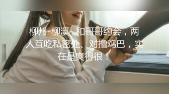 柳州-柳溪- 和哥哥约会，两人互吃私密处、对撸鸡巴，实在是爽得很！