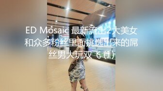 ED Mosaic 最新流出2大美女和众多粉丝里面挑选出来的屌丝男大玩双飞 (1)