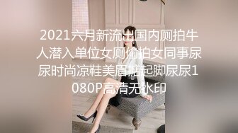 2021六月新流出国内厕拍牛人潜入单位女厕偷拍女同事尿尿时尚凉鞋美眉掂起脚尿尿1080P高清无水印