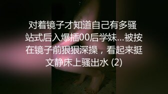 对着镜子才知道自己有多骚 站式后入爆插00后学妹…被按在镜子前狠狠深操，看起来挺文静床上骚出水 (2)