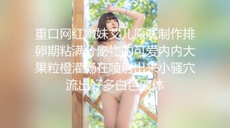 重口网红嫩妹艾儿原味制作排卵期粘满分泌物的可爱内内大果粒橙灌肠在喷射出来小骚穴流出好多白色液体