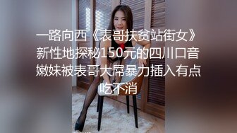 一路向西《表哥扶贫站街女》新性地探秘150元的四川口音嫩妹被表哥大屌暴力插入有点吃不消