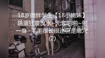 18岁微胖学生【18小嫩妹】跳蛋狂震流水~无套啪啪~射一身~毛毛很长很迷但是嫩穴 (2)