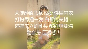 天使颜值TS顾松松 性感内衣打扮秀撸一发 白皙的美腿，婷婷玉立的乳头 都好想舔遍她全身 巨诱惑！